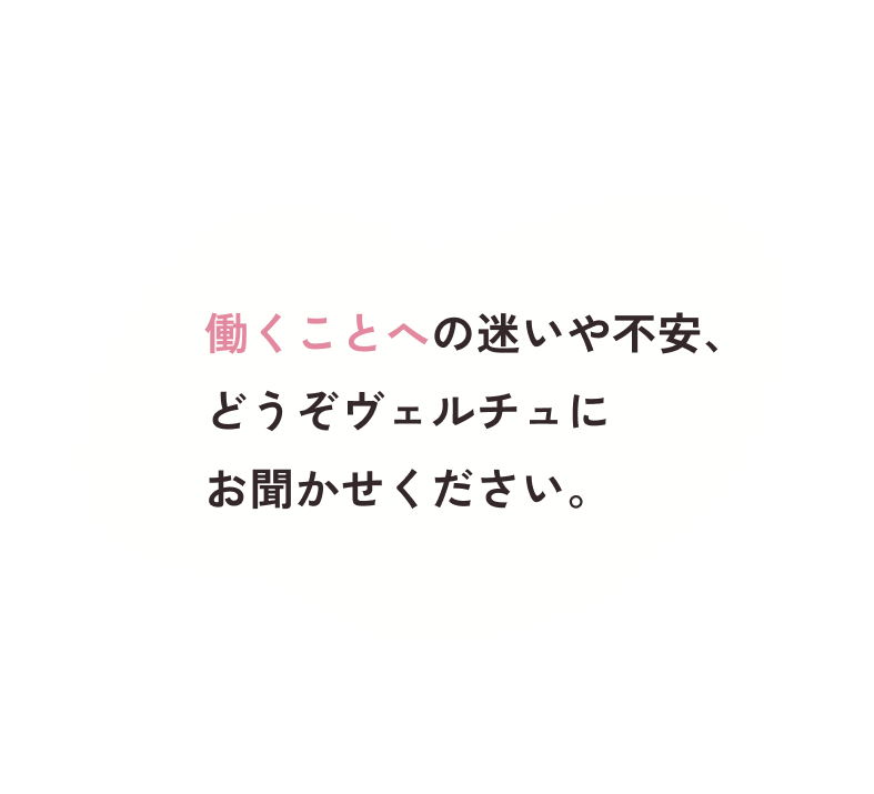 働くことへの迷いや不安、どうぞヴェルチュにお聞かせください。