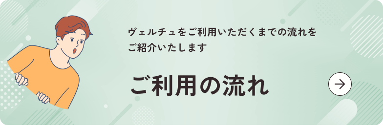 ヴェルチュをご利用いただくまでの流れをご紹介いたします　ご利用の流れ