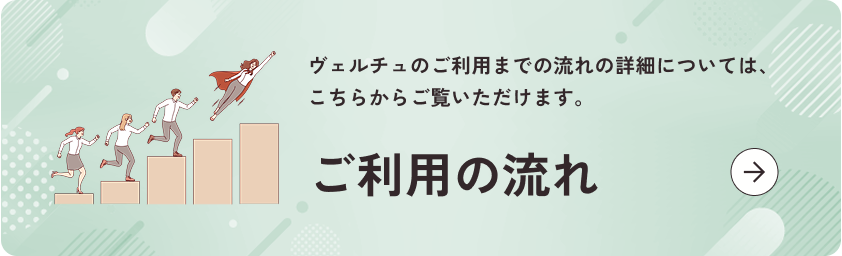 ヴェルチュのご利用までの流れの詳細については、こちらからご覧いただけます。ご利用の流れ